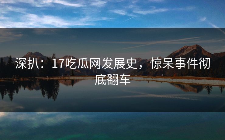 深扒：17吃瓜网发展史，惊呆事件彻底翻车  第1张