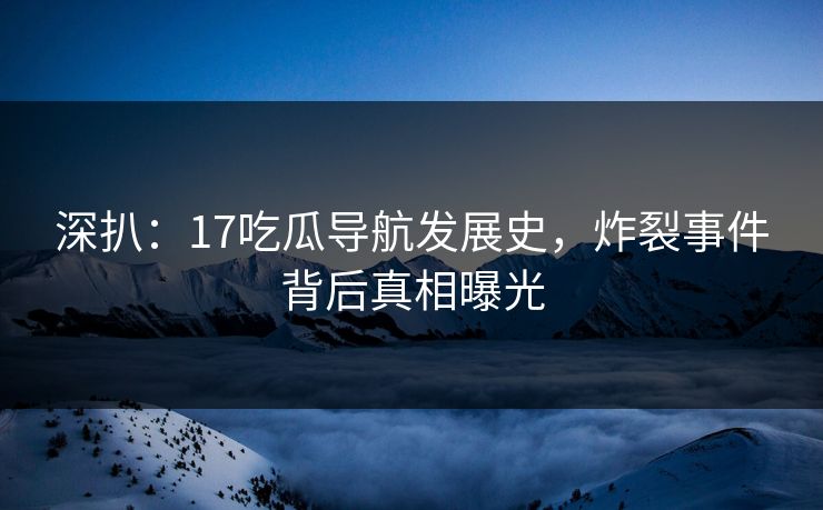 深扒：17吃瓜导航发展史，炸裂事件背后真相曝光  第1张
