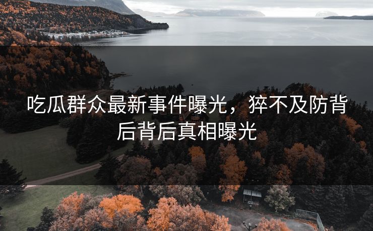 吃瓜群众最新事件曝光，猝不及防背后背后真相曝光