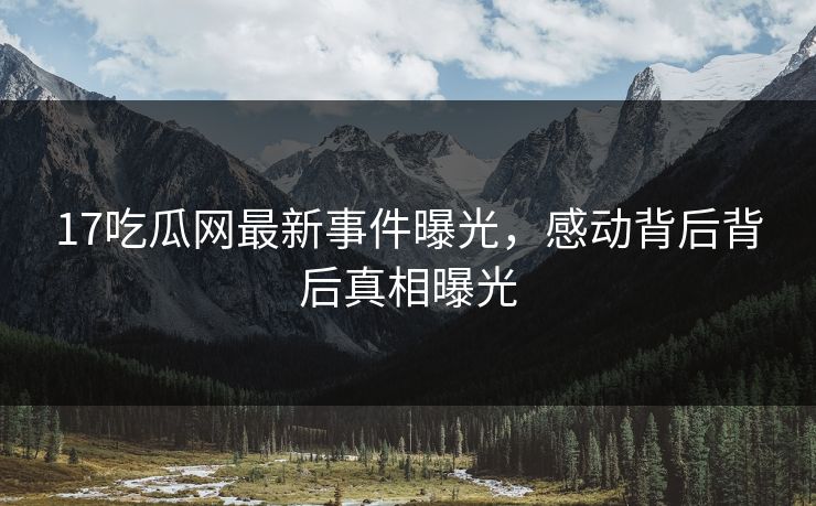 17吃瓜网最新事件曝光，感动背后背后真相曝光