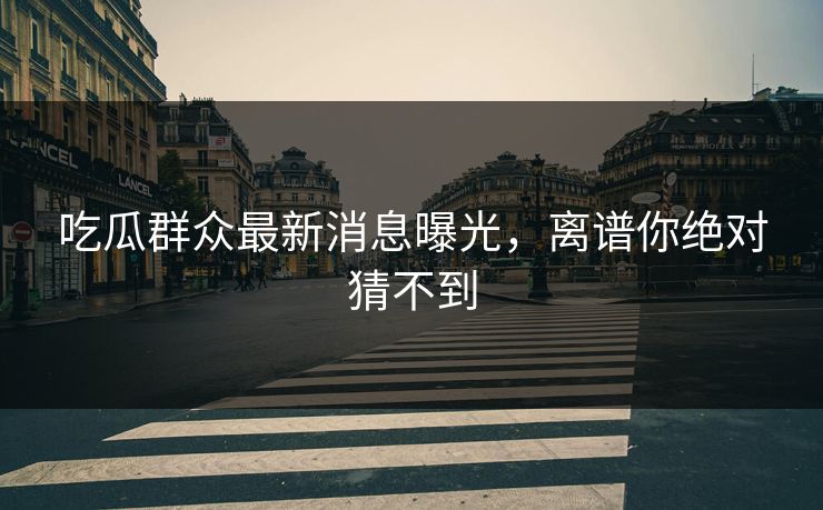 吃瓜群众最新消息曝光，离谱你绝对猜不到
