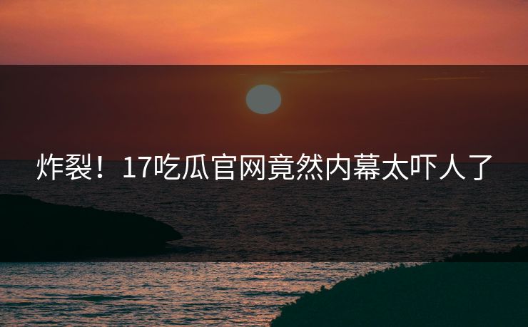 炸裂！17吃瓜官网竟然内幕太吓人了  第1张
