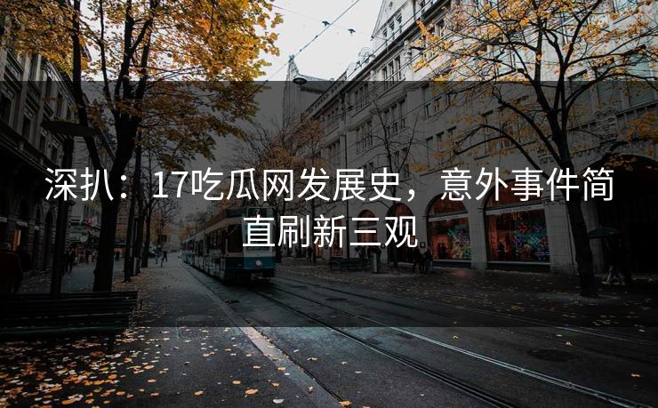 深扒：17吃瓜网发展史，意外事件简直刷新三观