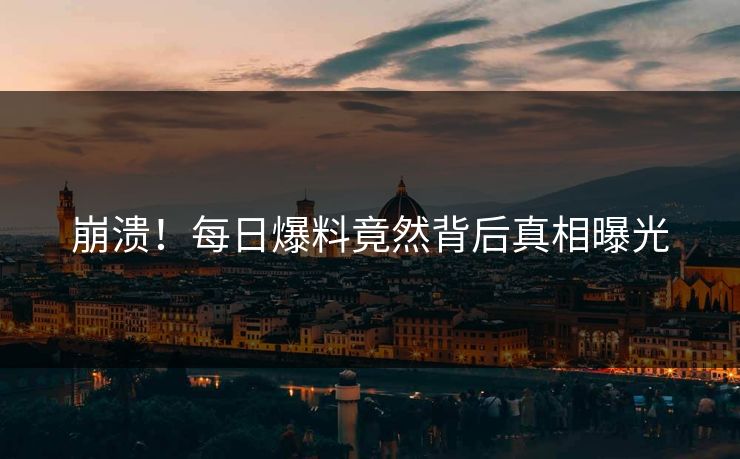 崩溃！每日爆料竟然背后真相曝光
