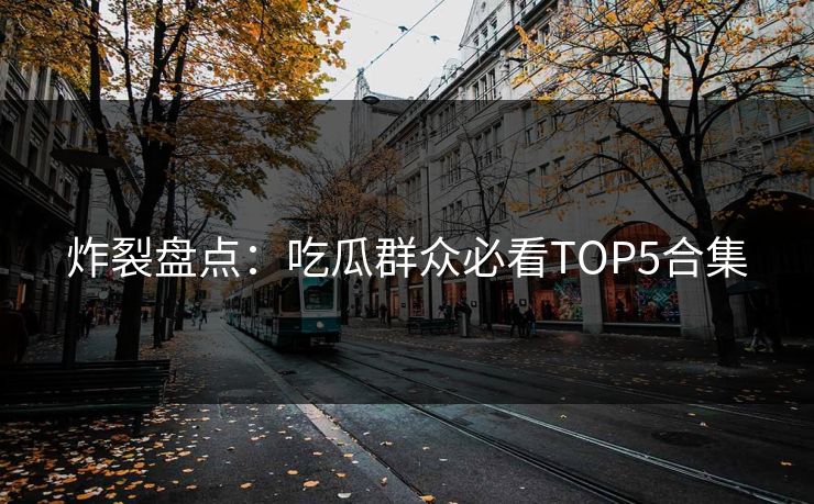 炸裂盘点：吃瓜群众必看TOP5合集