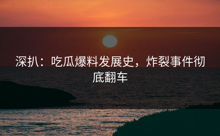 深扒：吃瓜爆料发展史，炸裂事件彻底翻车
