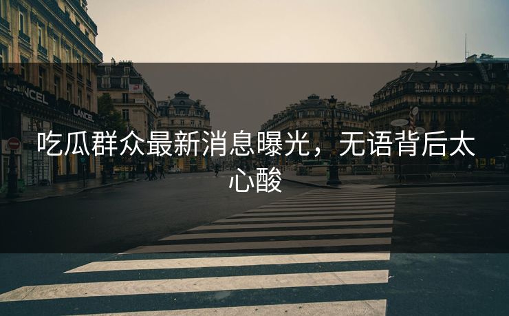 吃瓜群众最新消息曝光，无语背后太心酸