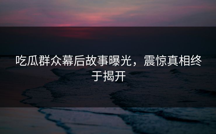 吃瓜群众幕后故事曝光，震惊真相终于揭开  第1张