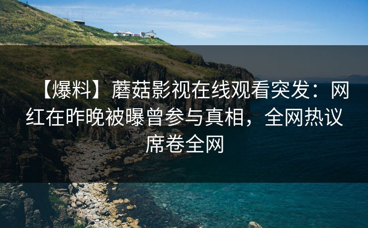 【爆料】蘑菇影视在线观看突发：网红在昨晚被曝曾参与真相，全网热议席卷全网  第1张