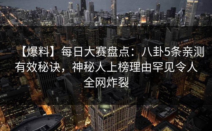 【爆料】每日大赛盘点：八卦5条亲测有效秘诀，神秘人上榜理由罕见令人全网炸裂