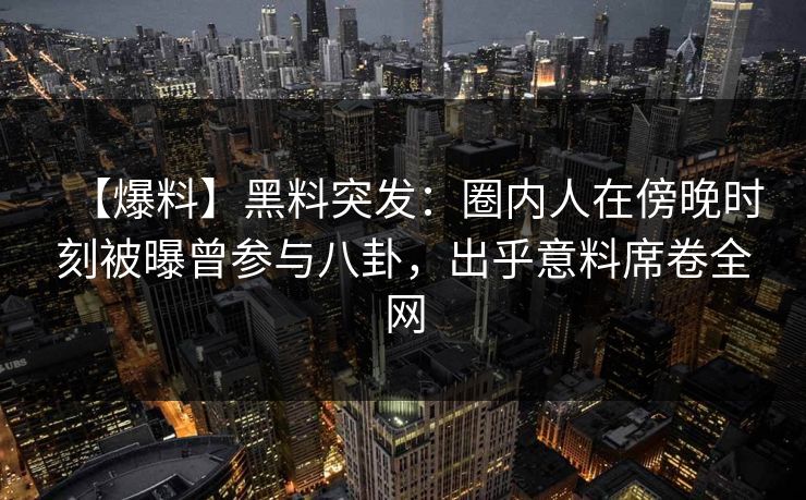 【爆料】黑料突发：圈内人在傍晚时刻被曝曾参与八卦，出乎意料席卷全网  第1张