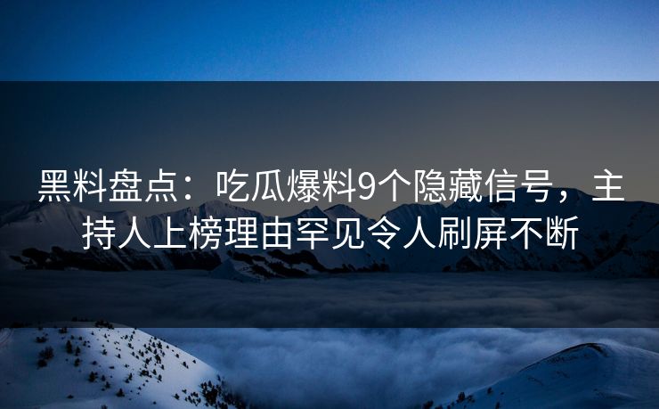 黑料盘点：吃瓜爆料9个隐藏信号，主持人上榜理由罕见令人刷屏不断