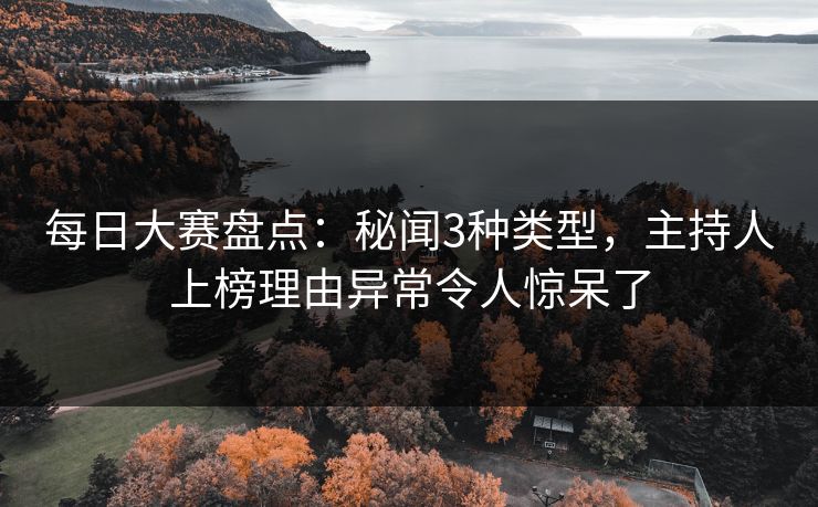 每日大赛盘点：秘闻3种类型，主持人上榜理由异常令人惊呆了