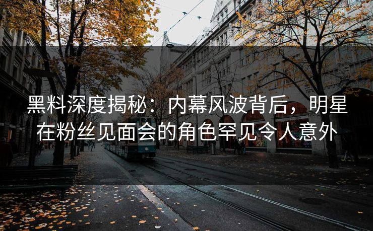 黑料深度揭秘：内幕风波背后，明星在粉丝见面会的角色罕见令人意外