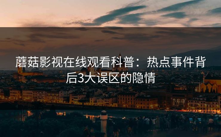 蘑菇影视在线观看科普：热点事件背后3大误区的隐情  第1张