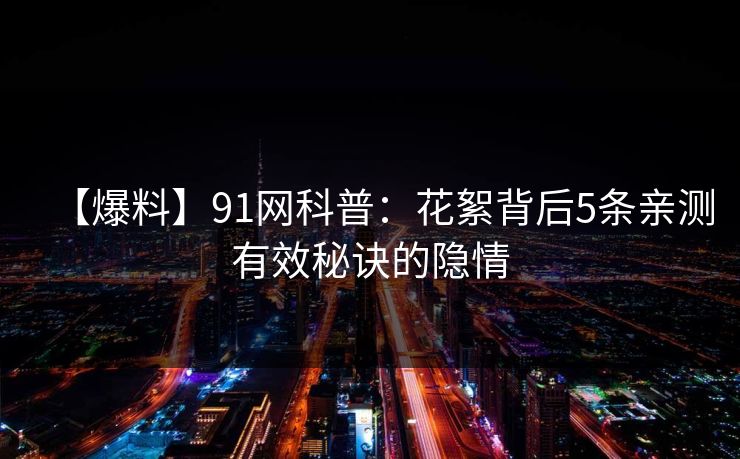 【爆料】91网科普：花絮背后5条亲测有效秘诀的隐情  第1张