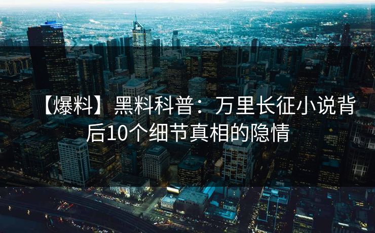 【爆料】黑料科普：万里长征小说背后10个细节真相的隐情