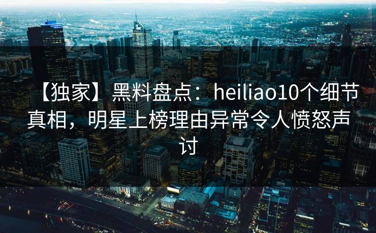 【独家】黑料盘点：heiliao10个细节真相，明星上榜理由异常令人愤怒声讨  第1张