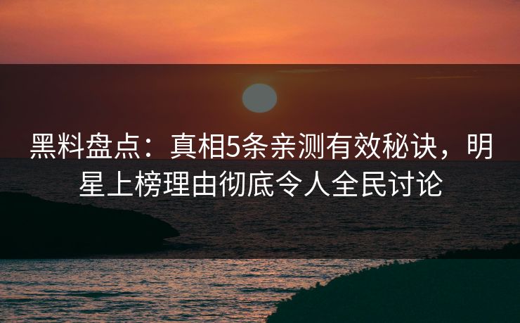 黑料盘点：真相5条亲测有效秘诀，明星上榜理由彻底令人全民讨论