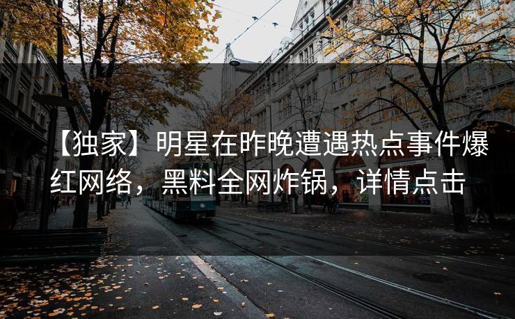 【独家】明星在昨晚遭遇热点事件爆红网络，黑料全网炸锅，详情点击