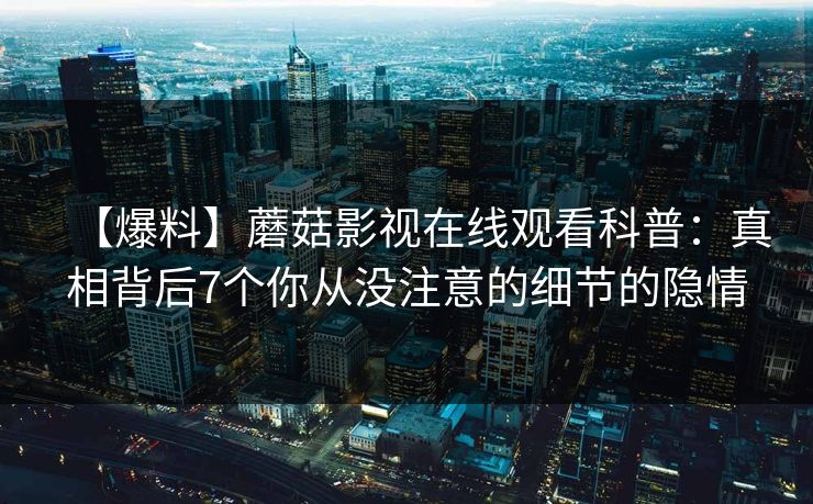 【爆料】蘑菇影视在线观看科普：真相背后7个你从没注意的细节的隐情  第1张