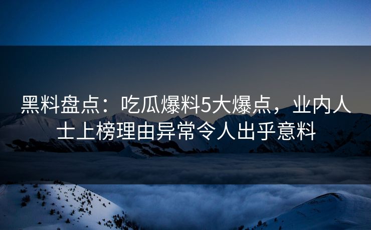 黑料盘点：吃瓜爆料5大爆点，业内人士上榜理由异常令人出乎意料  第1张