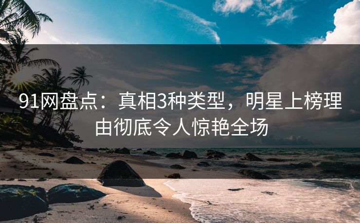 91网盘点：真相3种类型，明星上榜理由彻底令人惊艳全场  第1张