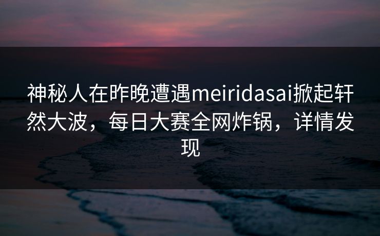神秘人在昨晚遭遇meiridasai掀起轩然大波，每日大赛全网炸锅，详情发现