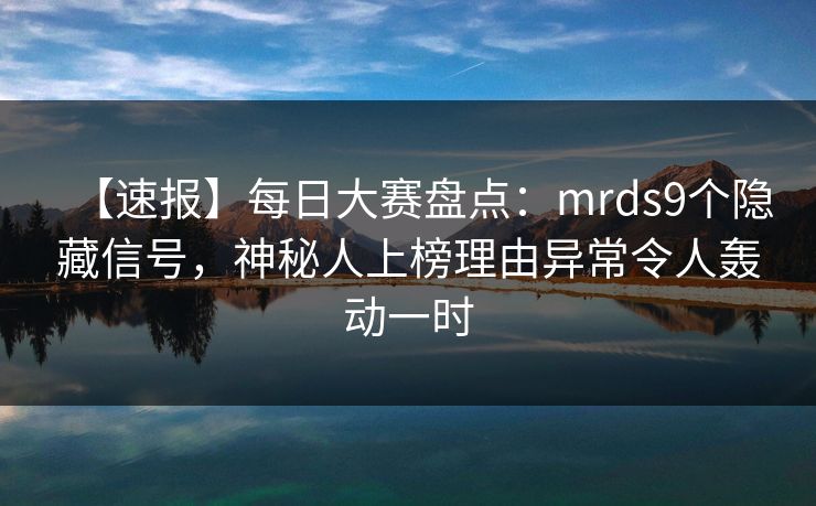 【速报】每日大赛盘点：mrds9个隐藏信号，神秘人上榜理由异常令人轰动一时