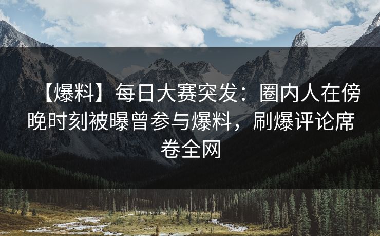 【爆料】每日大赛突发：圈内人在傍晚时刻被曝曾参与爆料，刷爆评论席卷全网