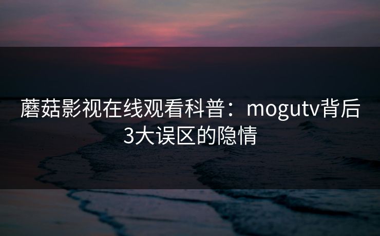 蘑菇影视在线观看科普：mogutv背后3大误区的隐情  第1张