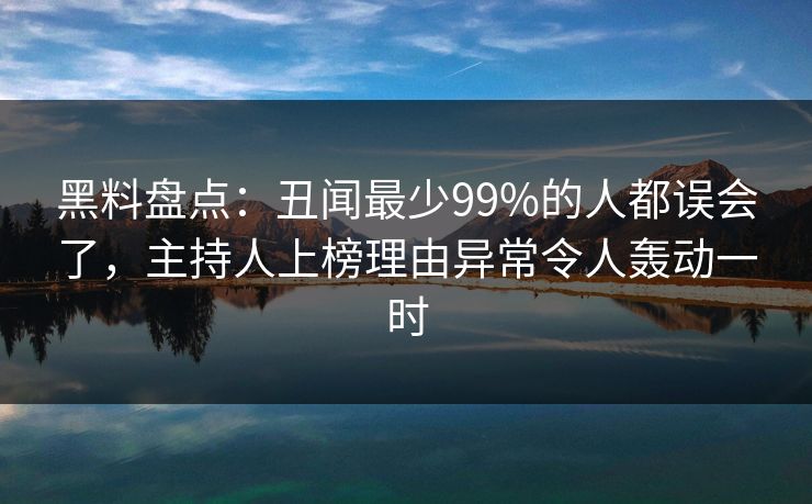 黑料盘点：丑闻最少99%的人都误会了，主持人上榜理由异常令人轰动一时