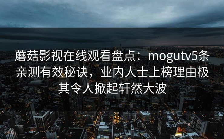 蘑菇影视在线观看盘点：mogutv5条亲测有效秘诀，业内人士上榜理由极其令人掀起轩然大波