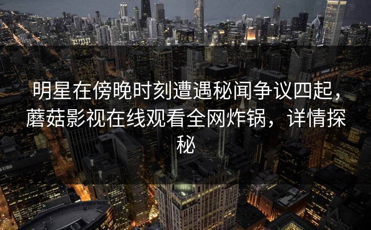 明星在傍晚时刻遭遇秘闻争议四起，蘑菇影视在线观看全网炸锅，详情探秘  第1张