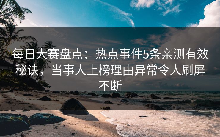 每日大赛盘点：热点事件5条亲测有效秘诀，当事人上榜理由异常令人刷屏不断
