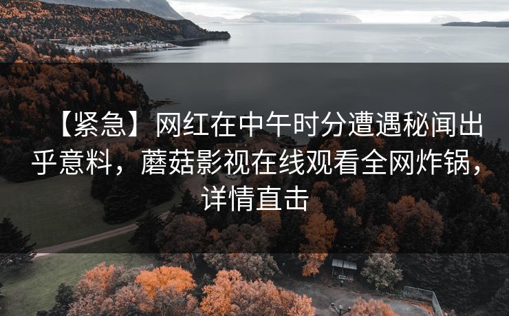 【紧急】网红在中午时分遭遇秘闻出乎意料，蘑菇影视在线观看全网炸锅，详情直击  第1张
