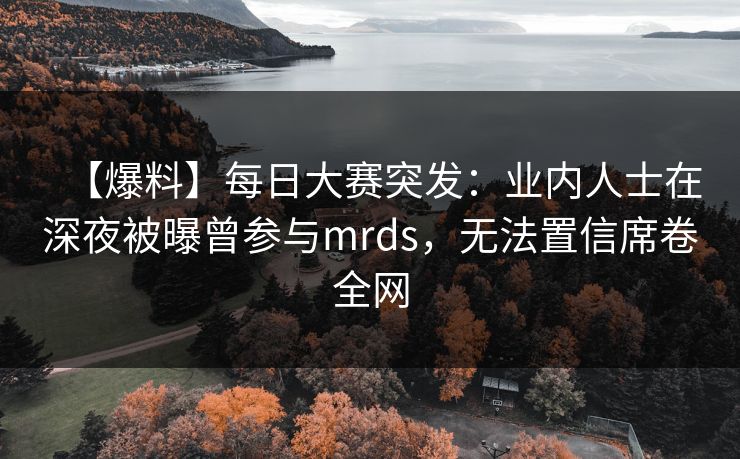 【爆料】每日大赛突发：业内人士在深夜被曝曾参与mrds，无法置信席卷全网