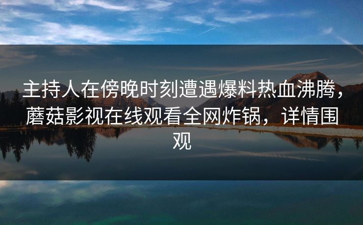 主持人在傍晚时刻遭遇爆料热血沸腾，蘑菇影视在线观看全网炸锅，详情围观  第1张