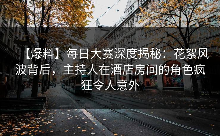 【爆料】每日大赛深度揭秘：花絮风波背后，主持人在酒店房间的角色疯狂令人意外  第1张