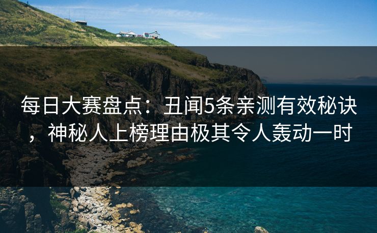 每日大赛盘点：丑闻5条亲测有效秘诀，神秘人上榜理由极其令人轰动一时