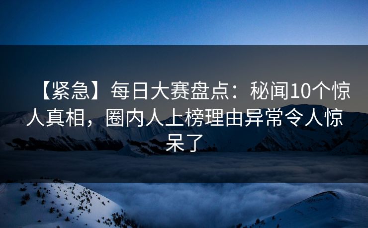 【紧急】每日大赛盘点：秘闻10个惊人真相，圈内人上榜理由异常令人惊呆了  第1张