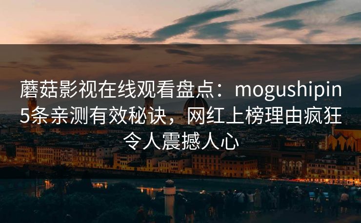 蘑菇影视在线观看盘点：mogushipin5条亲测有效秘诀，网红上榜理由疯狂令人震撼人心