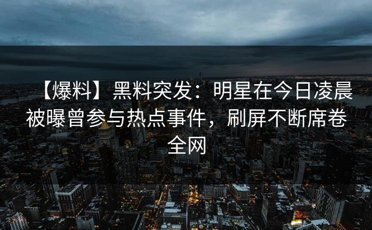 【爆料】黑料突发：明星在今日凌晨被曝曾参与热点事件，刷屏不断席卷全网