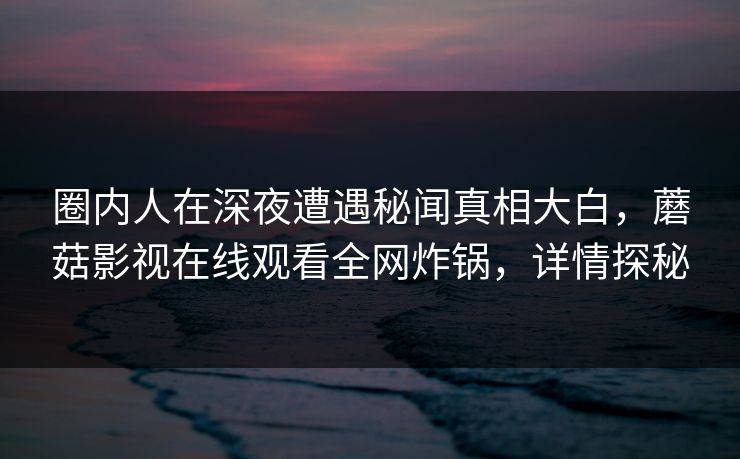 圈内人在深夜遭遇秘闻真相大白，蘑菇影视在线观看全网炸锅，详情探秘  第1张