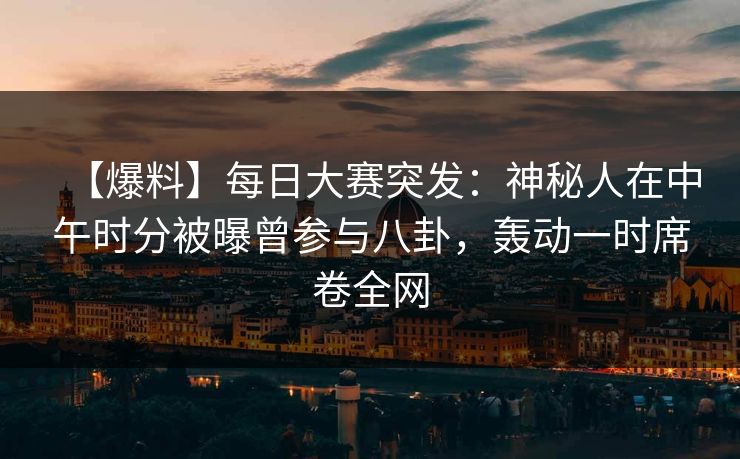 【爆料】每日大赛突发：神秘人在中午时分被曝曾参与八卦，轰动一时席卷全网