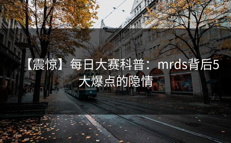 【震惊】每日大赛科普：mrds背后5大爆点的隐情