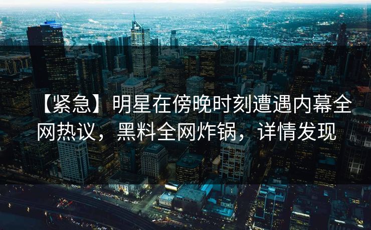 【紧急】明星在傍晚时刻遭遇内幕全网热议，黑料全网炸锅，详情发现  第1张