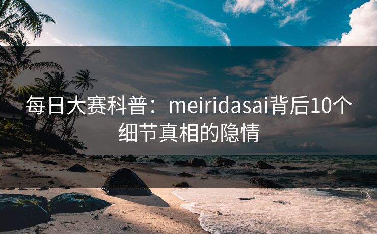 每日大赛科普：meiridasai背后10个细节真相的隐情