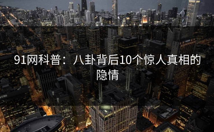 91网科普：八卦背后10个惊人真相的隐情  第1张
