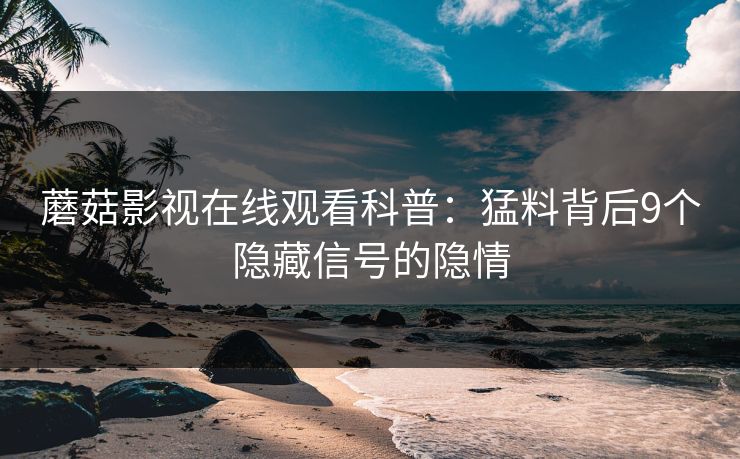 蘑菇影视在线观看科普：猛料背后9个隐藏信号的隐情  第1张
